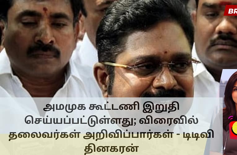 அமமுக கூட்டணி இறுதி செய்யப்பட்டுள்ளது; விரைவில் தலைவர்கள் அறிவிப்பார்கள் – டிடிவி தினகரன்