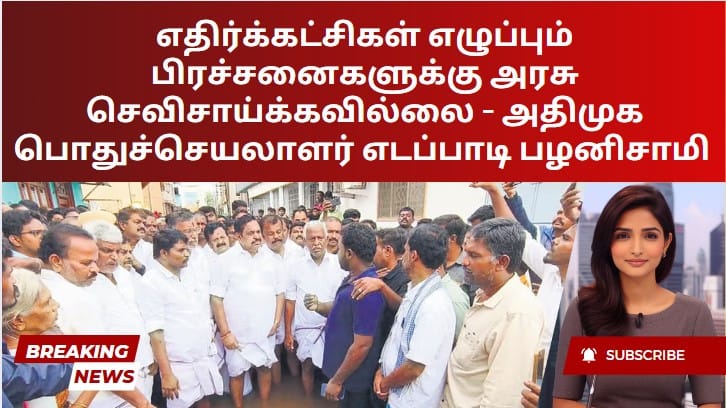 எதிர்க்கட்சிகள் எழுப்பும் பிரச்சனைகளுக்கு அரசு செவிசாய்க்கவில்லை – அதிமுக பொதுச்செயலாளர் எடப்பாடி பழனிசாமி