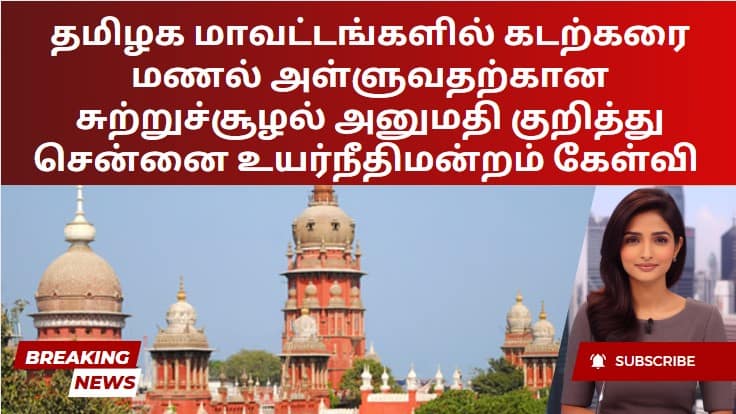 தமிழக மாவட்டங்களில் கடற்கரை மணல் அள்ளுவதற்கான சுற்றுச்சூழல் அனுமதி குறித்து சென்னை உயர்நீதிமன்றம் கேள்வி