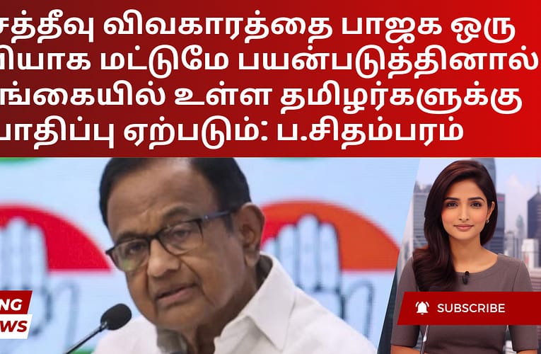 கச்சத்தீவு விவகாரத்தை பாஜக ஒரு கருவியாக மட்டுமே பயன்படுத்தினால் இலங்கையில் உள்ள தமிழர்களுக்கு பாதிப்பு ஏற்படும்: ப.சிதம்பரம்