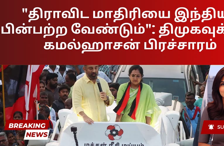 “திராவிட மாதிரியை இந்தியா பின்பற்ற வேண்டும்”: திமுகவுக்காக கமல்ஹாசன் பிரச்சாரம்