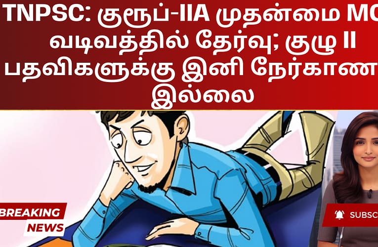 TNPSC: குரூப்-IIA முதன்மை MCQ வடிவத்தில் தேர்வு; குழு II பதவிகளுக்கு இனி நேர்காணல் இல்லை