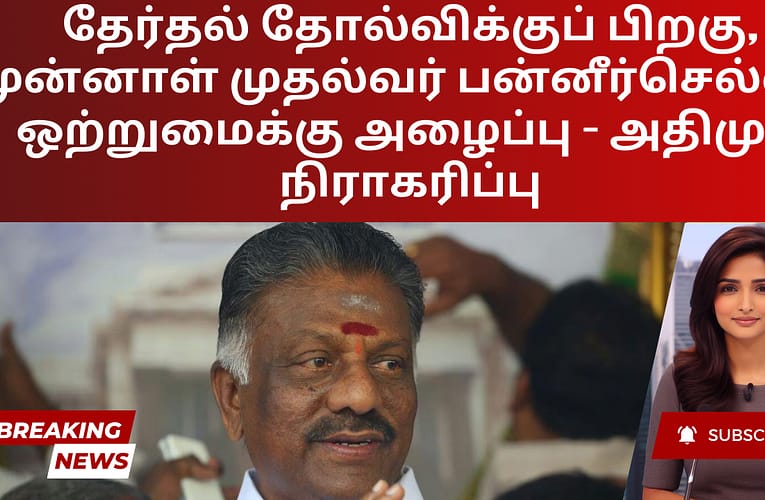 தேர்தல் தோல்விக்குப் பிறகு, முன்னாள் முதல்வர் பன்னீர்செல்வம் ஒற்றுமைக்கு அழைப்பு – அதிமுக நிராகரிப்பு