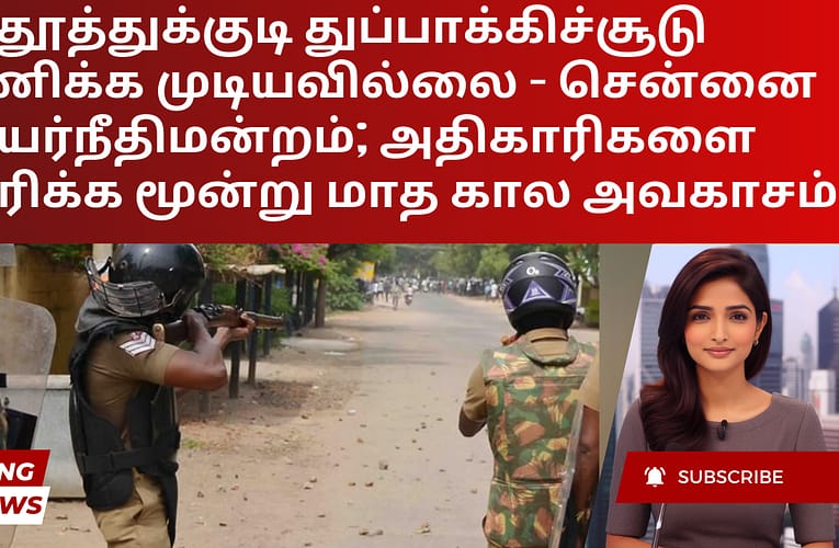 தூத்துக்குடி துப்பாக்கிச்சூடு ஜீரணிக்க முடியவில்லை – சென்னை உயர்நீதிமன்றம்; அதிகாரிகளை விசாரிக்க மூன்று மாத கால அவகாசம்