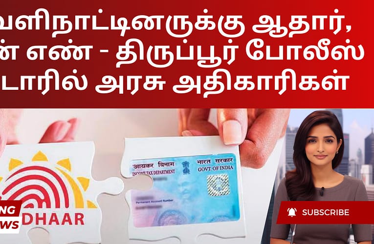 வெளிநாட்டினருக்கு ஆதார், பான் எண் – திருப்பூர் போலீஸ் ரேடாரில் அரசு அதிகாரிகள்