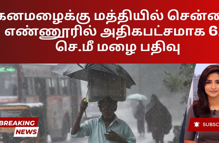 கனமழைக்கு மத்தியில் சென்னை எண்ணூரில் அதிகபட்சமாக 6.9 செ.மீ மழை பதிவு