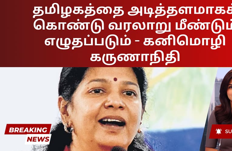தமிழகத்தை அடித்தளமாகக் கொண்டு வரலாறு மீண்டும் எழுதப்படும் – கனிமொழி கருணாநிதி