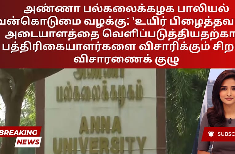 அண்ணா பல்கலைக்கழக பாலியல் வன்கொடுமை வழக்கு: ‘உயிர் பிழைத்தவரின் அடையாளத்தை வெளிப்படுத்தியதற்காக’ பத்திரிகையாளர்களை விசாரிக்கும் சிறப்பு விசாரணைக் குழு