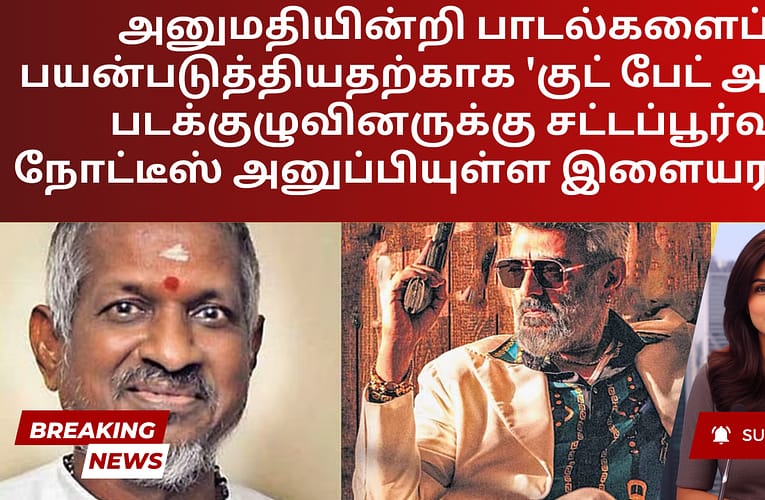 அனுமதியின்றி பாடல்களைப் பயன்படுத்தியதற்காக ‘குட் பேட் அக்லி’ படக்குழுவினருக்கு சட்டப்பூர்வ நோட்டீஸ் அனுப்பியுள்ள இளையராஜா