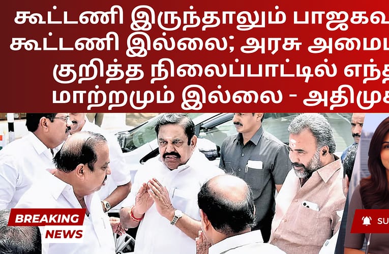 கூட்டணி இருந்தாலும் பாஜகவுடன் கூட்டணி இல்லை; அரசு அமைப்பது குறித்த நிலைப்பாட்டில் எந்த மாற்றமும் இல்லை – அதிமுக