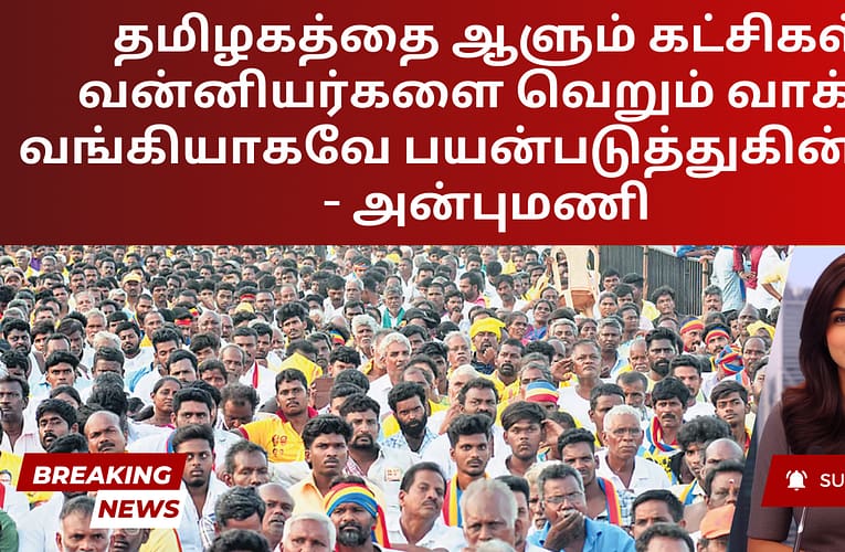 தமிழகத்தை ஆளும் கட்சிகள் வன்னியர்களை வெறும் வாக்கு வங்கியாகவே பயன்படுத்துகின்றன – அன்புமணி