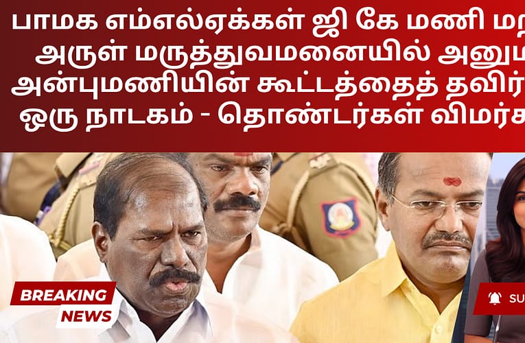 பாமக எம்எல்ஏக்கள் ஜி கே மணி மற்றும் அருள் மருத்துவமனையில் அனுமதி; அன்புமணியின் கூட்டத்தைத் தவிர்ப்பது ஒரு நாடகம் – தொண்டர்கள் விமர்சனம்