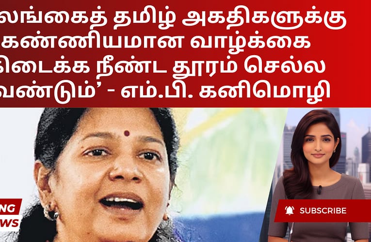 ‘இலங்கைத் தமிழ் அகதிகளுக்கு கண்ணியமான வாழ்க்கை கிடைக்க நீண்ட தூரம் செல்ல வேண்டும்’ – எம்.பி. கனிமொழி