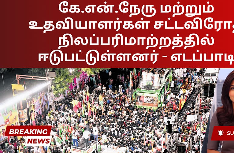 கே.என்.நேரு மற்றும் உதவியாளர்கள் சட்டவிரோத நிலப்பரிமாற்றத்தில் ஈடுபட்டுள்ளனர் – எடப்பாடி