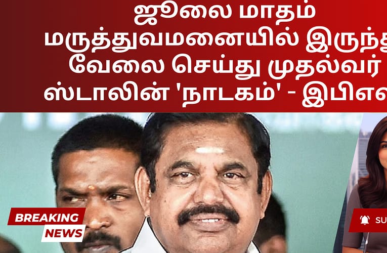 ஜூலை மாதம் மருத்துவமனையில் இருந்து வேலை செய்து முதல்வர் ஸ்டாலின் ‘நாடகம்’ – இபிஎஸ்