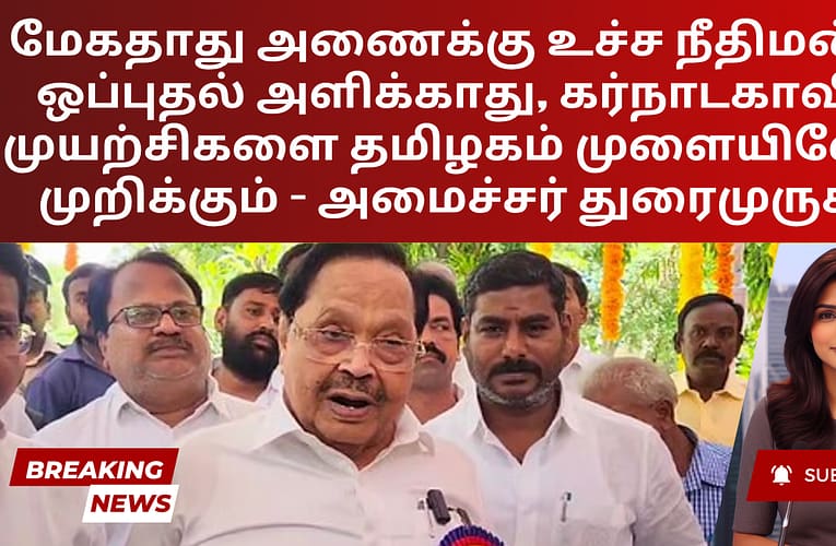 மேகதாது அணைக்கு உச்ச நீதிமன்றம் ஒப்புதல் அளிக்காது, கர்நாடகாவின் முயற்சிகளை தமிழகம் முளையிலேயே முறிக்கும் – அமைச்சர் துரைமுருகன்