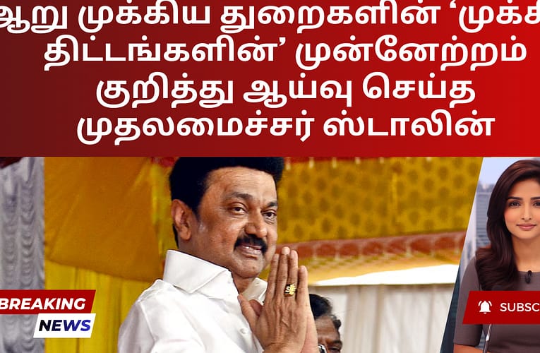 ஆறு முக்கிய துறைகளின் ‘முக்கிய திட்டங்களின்’ முன்னேற்றம் குறித்து ஆய்வு செய்த முதலமைச்சர் ஸ்டாலின்